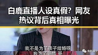 白鹿直播人设真假？网友热议背后真相曝光