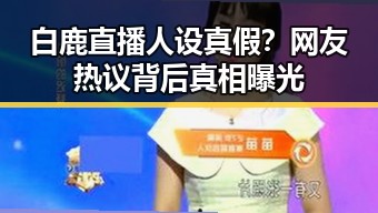 白鹿直播人设真假？网友热议背后真相曝光