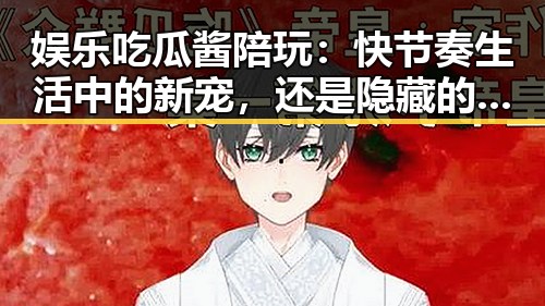 娱乐吃瓜酱陪玩：快节奏生活中的新宠，还是隐藏的潜在风险？