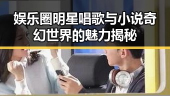 娱乐圈明星唱歌与小说奇幻世界的魅力揭秘