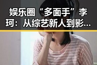 娱乐圈“多面手”李珂：从综艺新人到影视实力派的转变引发新讨论