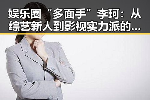 娱乐圈“多面手”李珂：从综艺新人到影视实力派的转变引发新讨论