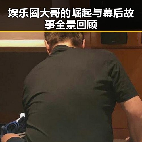 娱乐圈大哥的崛起与幕后故事全景回顾