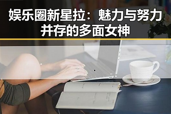 娱乐圈新星拉：魅力与努力并存的多面女神