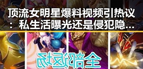 顶流女明星爆料视频引热议：私生活曝光还是侵犯隐私？🤔