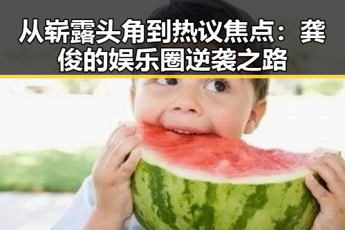 从崭露头角到热议焦点:龚俊的娱乐圈逆袭之路